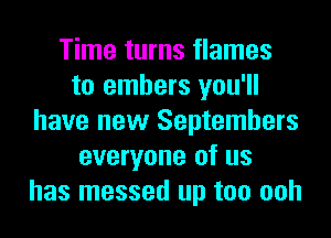 Time turns flames
to embers you'll
have new Septembers
everyone of us
has messed up too ooh