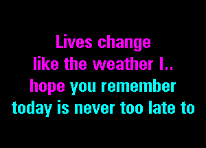 Lives change
like the weather l..

hope you remember
today is never too late to