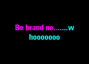 Be brand ne ....... w

hooooooo