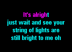 It's alright
iust wait and see your

string of lights are
still bright to me oh