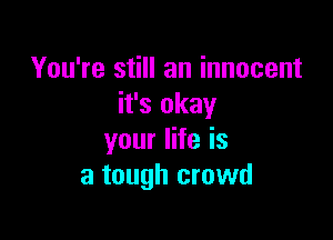 You're still an innocent
it's okay

your life is
a tough crowd