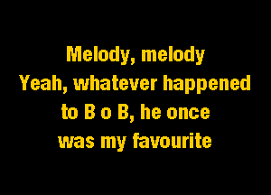 Melody, melody
Yeah, whatever happened

to B o B, he once
was my favourite