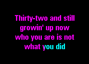 Thirty-two and still
growin' up now

who you are is not
what you did