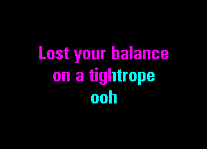 Lost your balance

on a tightrope
ooh