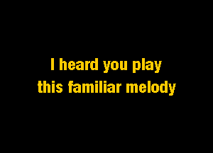 I heard you play

this familiar melody