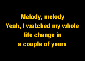Melody, melody
Yeah, I watched my whole

life change in
a couple of years