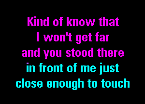 Kind of know that
I won't get far
and you stood there
in front of me just

close enough to touch I