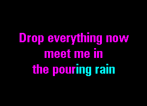 Drop everything now

meet me in
the pouring rain
