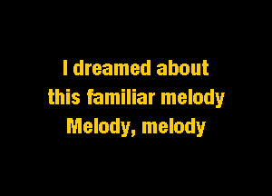 I dreamed about

this familiar melody
Melody, melody