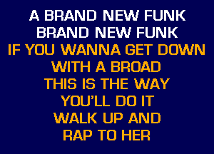 A BRAND NEW FUNK
BRAND NEW FUNK
IF YOU WANNA GET DOWN
WITH A BROAD
THIS IS THE WAY

YOU'LL DO IT

WALK UP AND
RAP TO HER