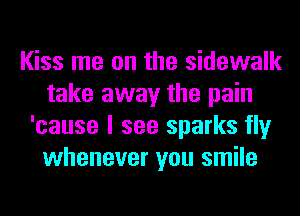 Kiss me on the sidewalk
take away the pain
'cause I see sparks fly
whenever you smile