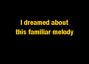 I dreamed about

this familiar melody