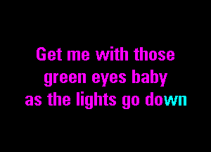 Get me with those

green eyes baby
as the lights go down