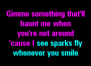 Gimme something that'll
haunt me when
you're not around
'cause I see sparks fly
whenever you smile