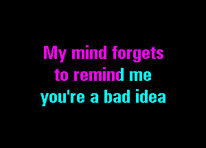 My mind forgets

to remind me
you're a bad idea