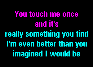 You touch me once
andifs
really something you find
I'm even better than you
imagined I would he