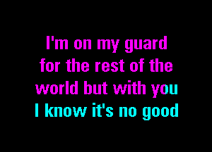 I'm on my guard
for the rest of the

world but with you
I know it's no good