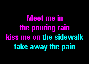 Meet me in
the pouring rain

kiss me on the sidewalk
take away the pain