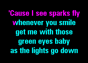 'Cause I see sparks fly
whenever you smile
get me with those
green eyes baby
as the lights go down