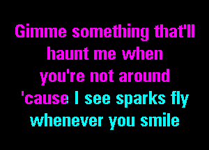 Gimme something that'll
haunt me when
you're not around
'cause I see sparks fly
whenever you smile