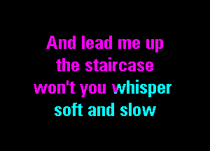 And lead me up
the staircase

won't you whisper
soft and slow
