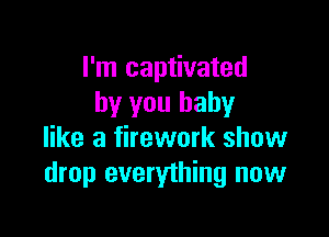 I'm captivated
by you baby

like a firework show
drop everything now