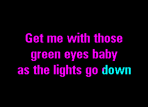 Get me with those

green eyes baby
as the lights go down