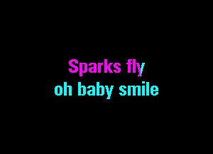 Sparks fly

oh baby smile