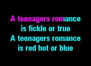 A teenagers romance
is fickle or true

A teenagers romance
is red hot or blue