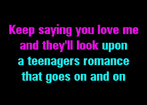 Keep saying you love me
and they'll look upon
a teenagers romance
that goes on and on