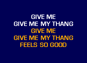 GIVE ME
GIVE ME MY THANG
GIVE ME
GIVE ME MY THANG
FEELS SO GOOD

g