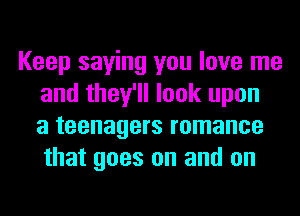 Keep saying you love me
and they'll look upon
a teenagers romance
that goes on and on