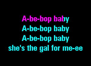 A-be-hop baby
A-be-bop baby

A-he-bop baby
she's the gal for me-ee