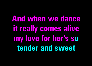 And when we dance
it really comes alive

my love for her's so
tender and sweet