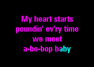 My heart starts
poundin' ev'ry time

we meet
a-he-bop baby