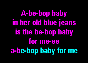 A-he-hop baby
in her old blue ieans

is the be-bop baby
for me-ee
a-he-hop baby for me