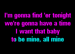 I'm gonna find 'er tonight
we're gonna have a time
I want that baby
to be mine, all mine