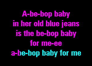 A-he-hop baby
in her old blue ieans

is the be-bop baby
for me-ee
a-he-hop baby for me