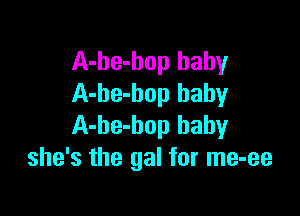 A-be-hop baby
A-be-bop baby

A-he-bop baby
she's the gal for me-ee