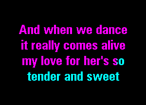 And when we dance
it really comes alive

my love for her's so
tender and sweet