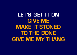 LETS GET IT ON
GIVE ME
MAKE IT STONED
TO THE BONE
GIVE ME MY THANG

g