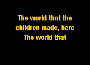 The world that the
children made, here

The world that