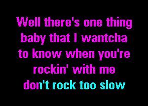 Well there's one thing
baby that I wantcha
to know when you're
rockin' with me
don't rock too slow