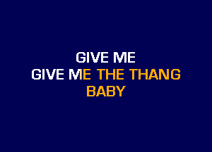 (NVENE
GIVE ME THE THANG

BABY