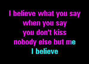 I believe what you say
when you say

you don't kiss
nobody else but me
lheHeve