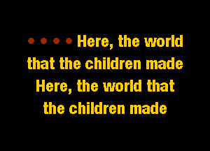 o o o 0 Here, the world
that the children made

Here, the world that
the children made