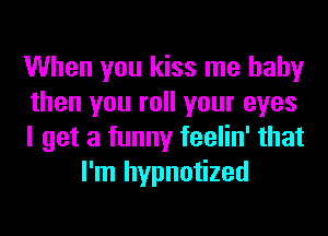When you kiss me baby

then you roll your eyes

I get a funny feelin' that
I'm hypnotized