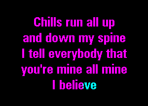 Chills run all up
and down my spine

I tell everybody that
you're mine all mine
lbeHeve