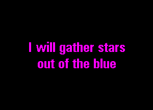 I will gather stars

out of the blue