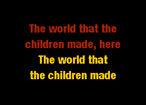 The world that the
children made, here

The world that
the children made